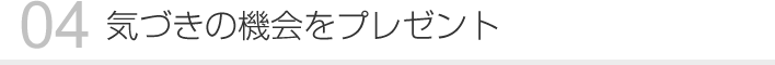 04 気づきの機会をプレゼント